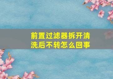 前置过滤器拆开清洗后不转怎么回事