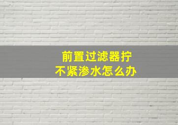 前置过滤器拧不紧渗水怎么办