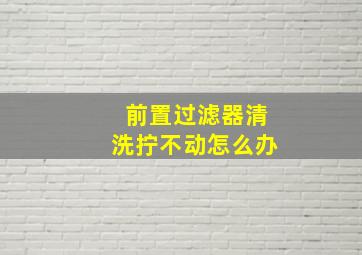 前置过滤器清洗拧不动怎么办