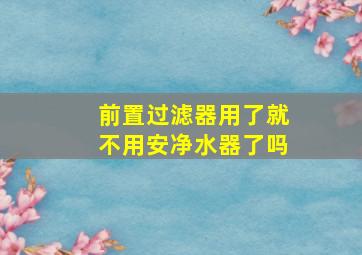 前置过滤器用了就不用安净水器了吗