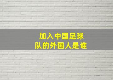 加入中国足球队的外国人是谁