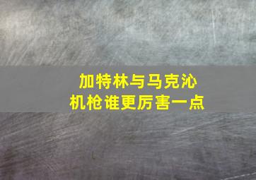 加特林与马克沁机枪谁更厉害一点