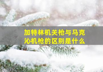 加特林机关枪与马克沁机枪的区别是什么