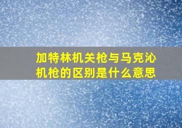 加特林机关枪与马克沁机枪的区别是什么意思