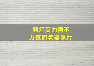 努尔艾力阿不力孜的老婆照片