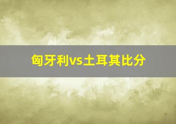 匈牙利vs土耳其比分