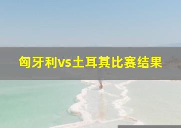 匈牙利vs土耳其比赛结果