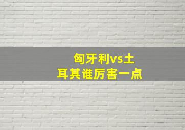 匈牙利vs土耳其谁厉害一点