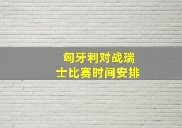 匈牙利对战瑞士比赛时间安排