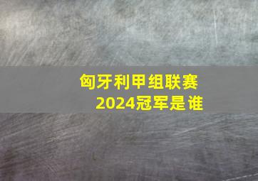 匈牙利甲组联赛2024冠军是谁