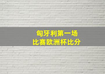 匈牙利第一场比赛欧洲杯比分