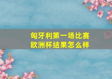 匈牙利第一场比赛欧洲杯结果怎么样