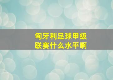 匈牙利足球甲级联赛什么水平啊