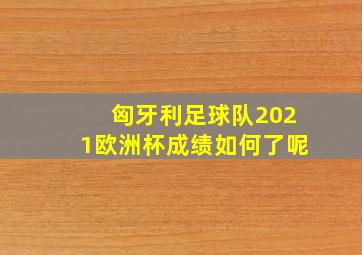 匈牙利足球队2021欧洲杯成绩如何了呢