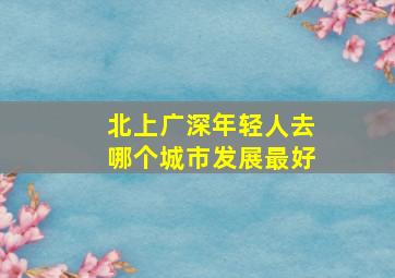 北上广深年轻人去哪个城市发展最好