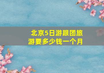 北京5日游跟团旅游要多少钱一个月