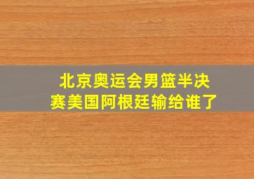 北京奥运会男篮半决赛美国阿根廷输给谁了