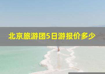 北京旅游团5日游报价多少