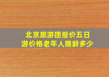 北京旅游团报价五日游价格老年人限龄多少