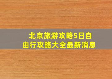 北京旅游攻略5日自由行攻略大全最新消息