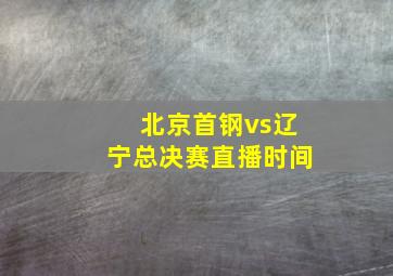 北京首钢vs辽宁总决赛直播时间