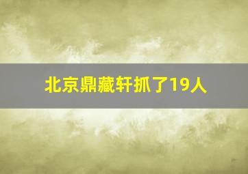 北京鼎藏轩抓了19人