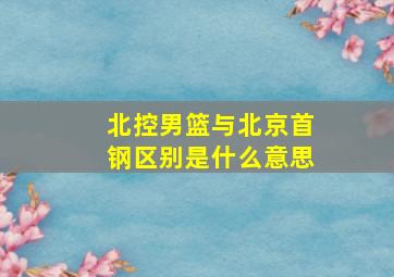 北控男篮与北京首钢区别是什么意思