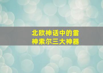 北欧神话中的雷神索尔三大神器