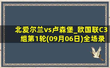 北爱尔兰vs卢森堡_欧国联C3组第1轮(09月06日)全场录像