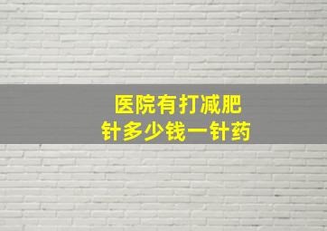 医院有打减肥针多少钱一针药