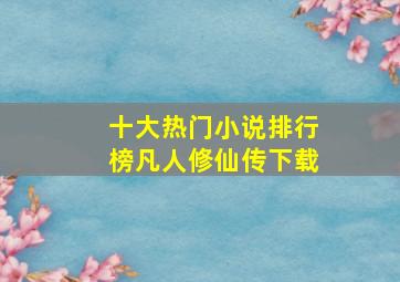 十大热门小说排行榜凡人修仙传下载