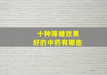 十种降糖效果好的中药有哪些