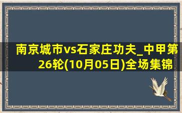 南京城市vs石家庄功夫_中甲第26轮(10月05日)全场集锦