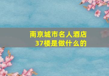 南京城市名人酒店37楼是做什么的