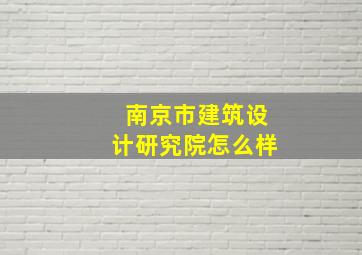 南京市建筑设计研究院怎么样