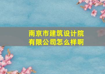 南京市建筑设计院有限公司怎么样啊