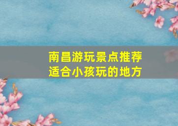 南昌游玩景点推荐适合小孩玩的地方