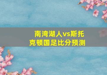 南湾湖人vs斯托克顿国足比分预测