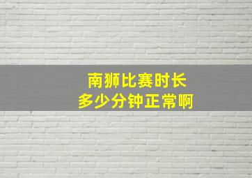 南狮比赛时长多少分钟正常啊