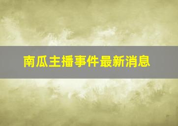 南瓜主播事件最新消息