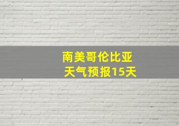 南美哥伦比亚天气预报15天