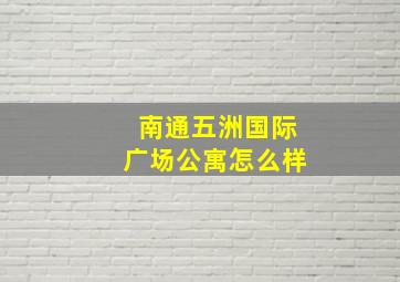 南通五洲国际广场公寓怎么样