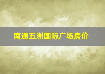 南通五洲国际广场房价