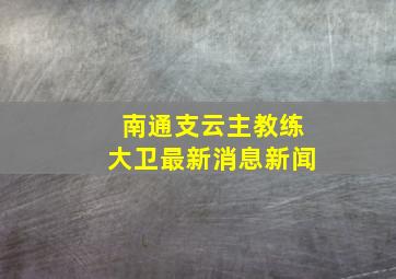 南通支云主教练大卫最新消息新闻