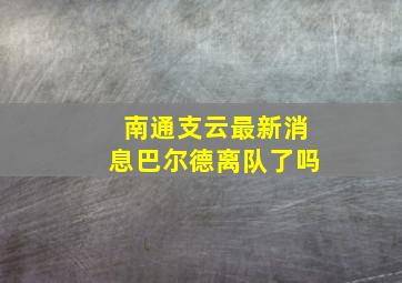 南通支云最新消息巴尔德离队了吗