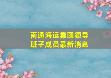 南通海运集团领导班子成员最新消息