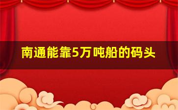 南通能靠5万吨船的码头