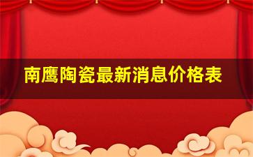 南鹰陶瓷最新消息价格表