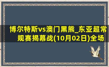 博尔特斯vs澳门黑熊_东亚超常规赛揭幕战(10月02日)全场录像