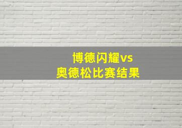 博德闪耀vs奥德松比赛结果